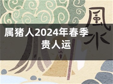 属猪人2024年春季贵人运