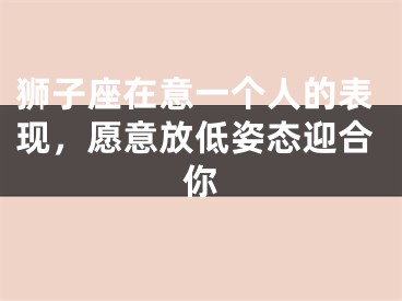 狮子座在意一个人的表现，愿意放低姿态迎合你