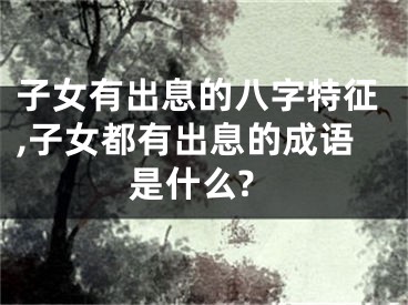 子女有出息的八字特征,子女都有出息的成语是什么?