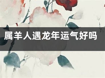 属羊人遇龙年运气好吗