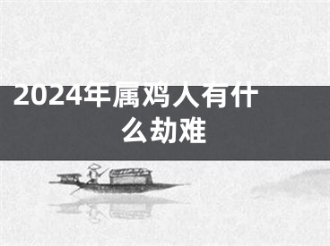 2024年属鸡人有什么劫难
