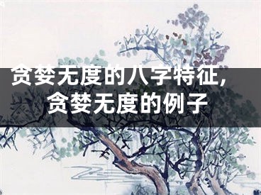 贪婪无度的八字特征,贪婪无度的例子