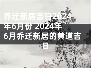 乔迁新居吉日2024年6月份 2024年6月乔迁新居的黄道吉日