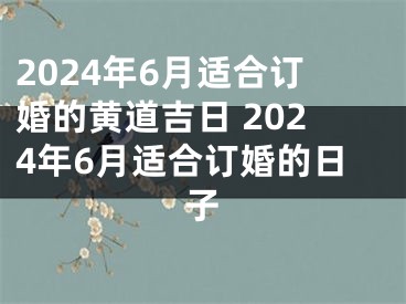 2024年6月适合订婚的黄道吉日 2024年6月适合订婚的日子