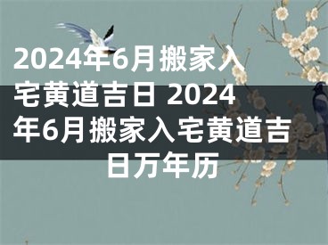 2024年6月搬家入宅黄道吉日 2024年6月搬家入宅黄道吉日万年历