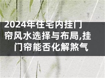 2024年住宅内挂门帘风水选择与布局,挂门帘能否化解煞气