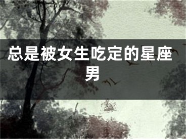 总是被女生吃定的星座男