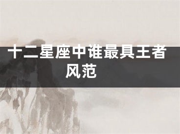 十二星座中谁最具王者风范 