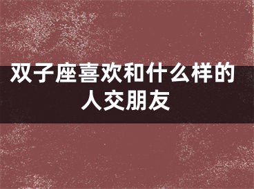 双子座喜欢和什么样的人交朋友