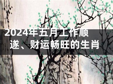 2024年五月工作顺遂、财运畅旺的生肖