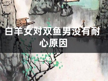 白羊女对双鱼男没有耐心原因