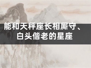 能和天秤座长相厮守、白头偕老的星座