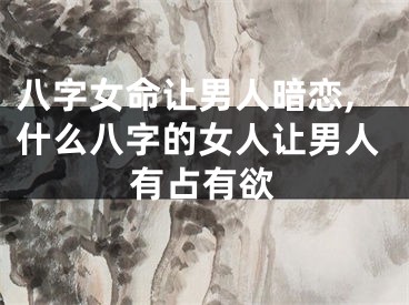 八字女命让男人暗恋,什么八字的女人让男人有占有欲