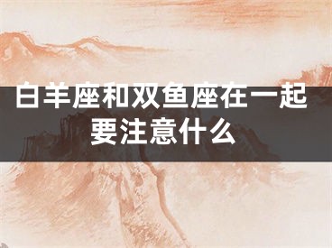 白羊座和双鱼座在一起要注意什么