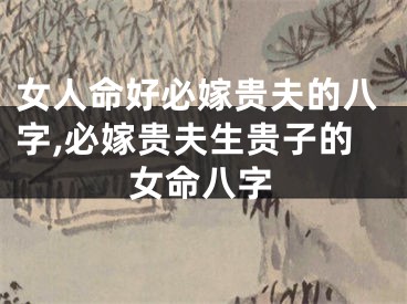 女人命好必嫁贵夫的八字,必嫁贵夫生贵子的女命八字
