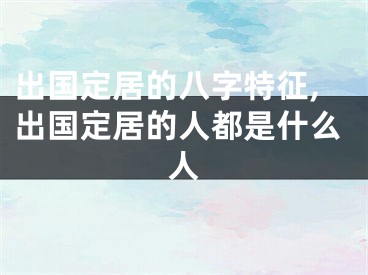 出国定居的八字特征,出国定居的人都是什么人