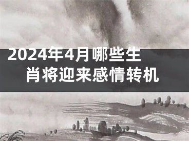 2024年4月哪些生肖将迎来感情转机