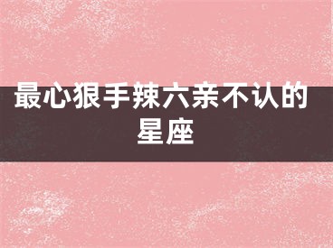 最心狠手辣六亲不认的星座