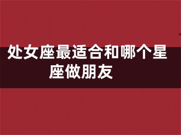 处女座最适合和哪个星座做朋友 