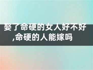 娶了命硬的女人好不好,命硬的人能嫁吗