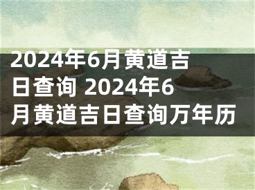 2024年6月黄道吉日查询 2024年6月黄道吉日查询万年历