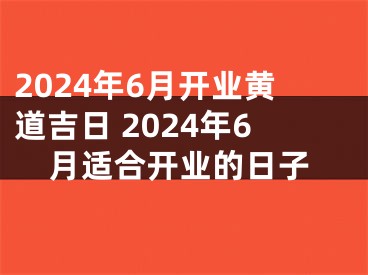 2024年6月开业黄道吉日 2024年6月适合开业的日子