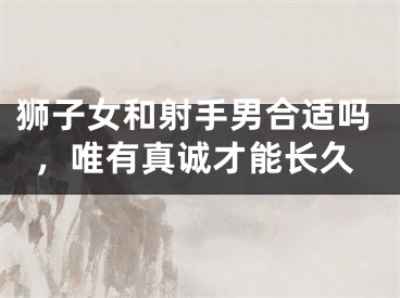 狮子女和射手男合适吗，唯有真诚才能长久