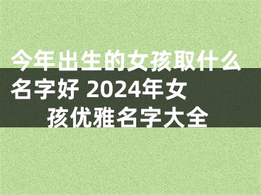 今年出生的女孩取什么名字好 2024年女孩优雅名字大全
