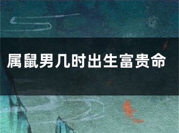 属鼠男几时出生富贵命
