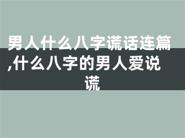 男人什么八字谎话连篇,什么八字的男人爱说谎