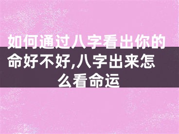 如何通过八字看出你的命好不好,八字出来怎么看命运
