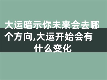 大运暗示你未来会去哪个方向,大运开始会有什么变化