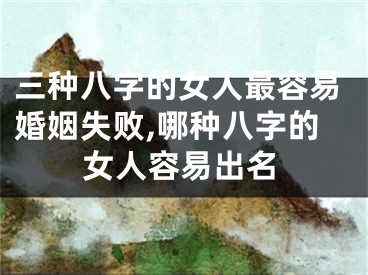 三种八字的女人最容易婚姻失败,哪种八字的女人容易出名