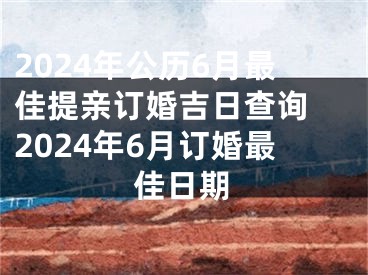 2024年公历6月最佳提亲订婚吉日查询 2024年6月订婚最佳日期