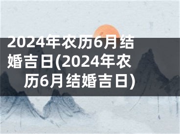 2024年农历6月结婚吉日(2024年农历6月结婚吉日)