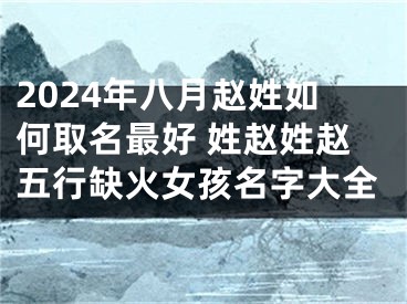 2024年八月赵姓如何取名最好 姓赵姓赵五行缺火女孩名字大全