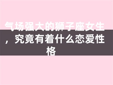 气场强大的狮子座女生，究竟有着什么恋爱性格 