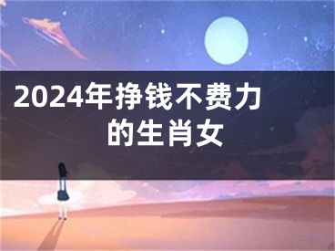 2024年挣钱不费力的生肖女