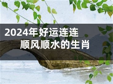 2024年好运连连 顺风顺水的生肖