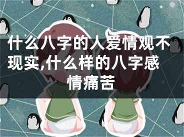 什么八字的人爱情观不现实,什么样的八字感情痛苦