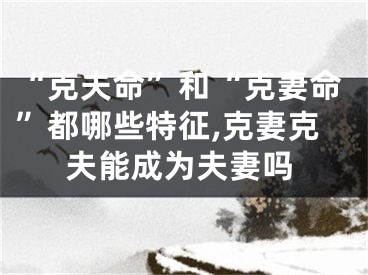 “克夫命”和“克妻命”都哪些特征,克妻克夫能成为夫妻吗
