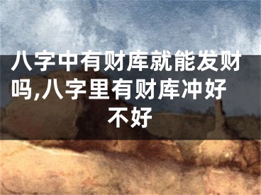 八字中有财库就能发财吗,八字里有财库冲好不好
