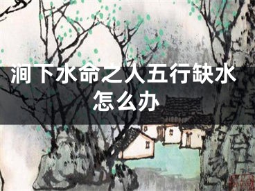 涧下水命之人五行缺水怎么办