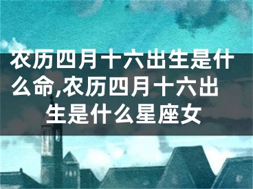 农历四月十六出生是什么命,农历四月十六出生是什么星座女