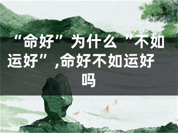 “命好”为什么“不如运好”,命好不如运好吗