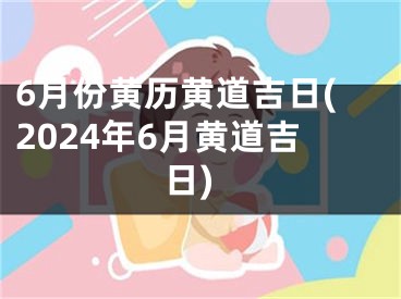 6月份黄历黄道吉日(2024年6月黄道吉日)