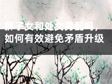 狮子女和处女男配吗，如何有效避免矛盾升级 