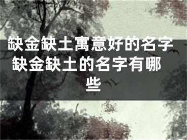 缺金缺土寓意好的名字 缺金缺土的名字有哪些