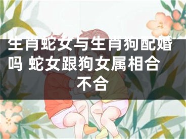 生肖蛇女与生肖狗配婚吗 蛇女跟狗女属相合不合