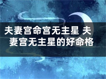 夫妻宫命宫无主星 夫妻宫无主星的好命格